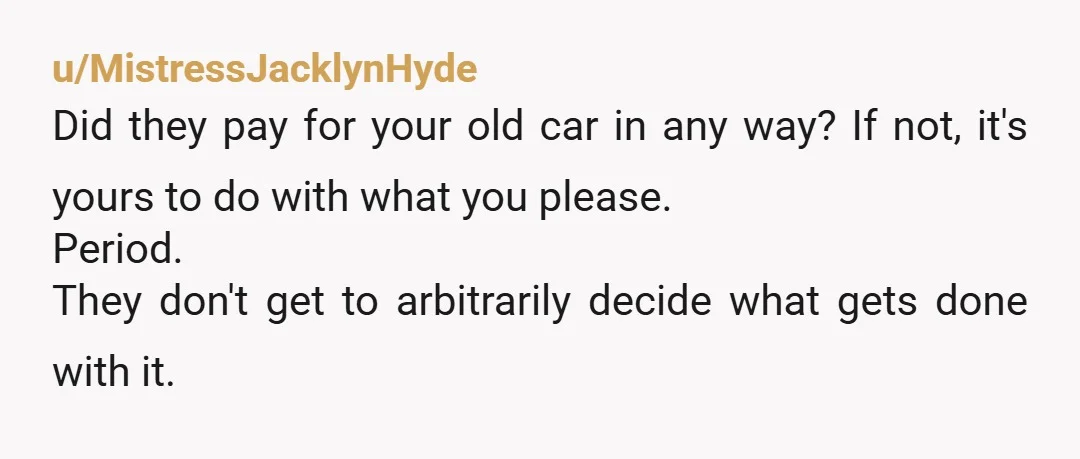 u/MistressJacklynHyde Did they pay for your old car in any way? If not, it's yours to do with what you please. Period. They don't get to arbitrarily decide what gets...