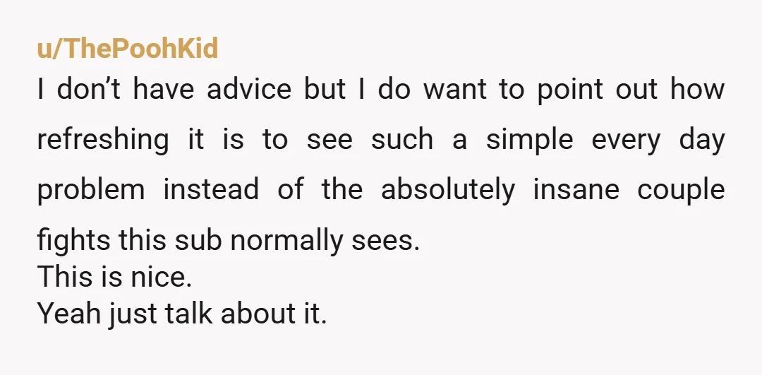 u/ThePoohKid I don’t have advice but I do want to point out how refreshing it is to see such a simple every day problem instead of the absolutely insane couple...