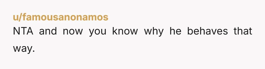 u/famousanonamos NTA and now you know why he behaves that way.
