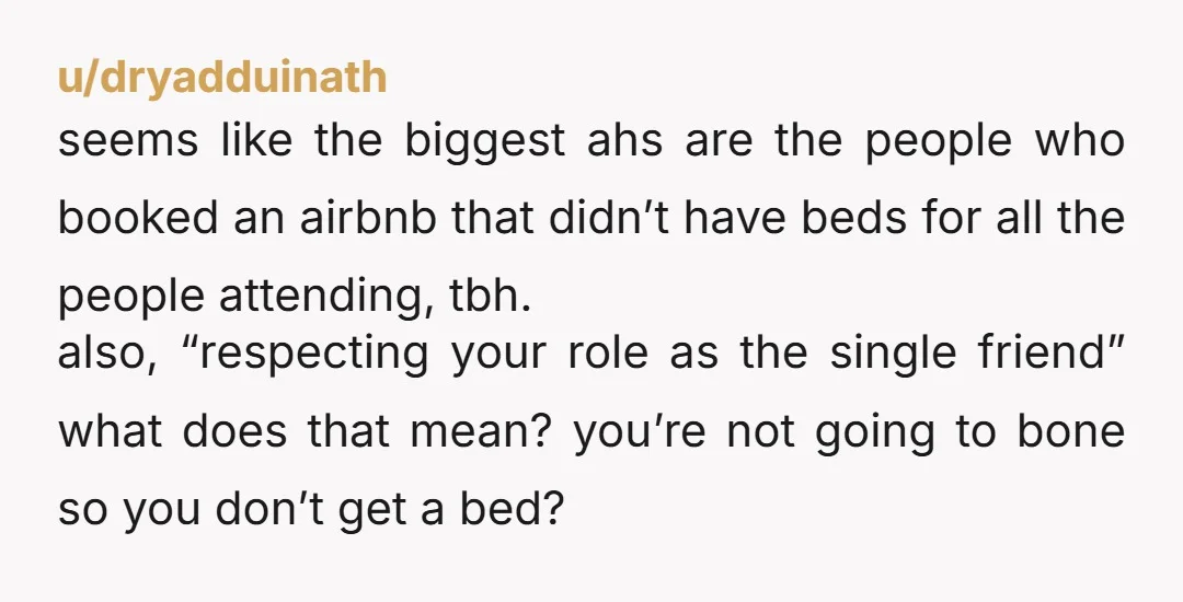 u/dryadduinath seems like the biggest ahs are the people who booked an airbnb that didn’t have beds for all the people attending, tbh.  also, “respecting your role as the single...