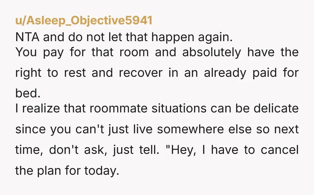 u/Asleep_Objective5941 NTA and do not let that happen again. You pay for that room and absolutely have the right to rest and recover in an already paid for bed. I...