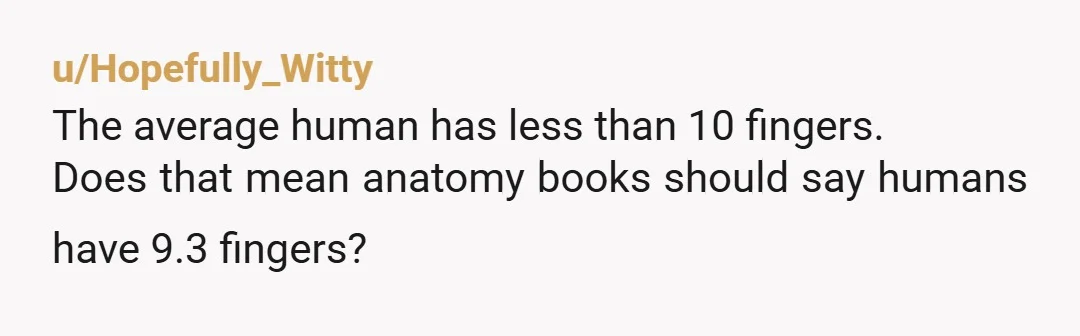 u/Hopefully_Witty
The average human has less than 10 fingers.
Does that mean anatomy books should say humans have 9.3 fingers?