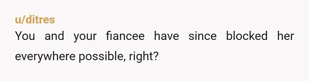 u/ditres
You and your fiancee have since blocked her everywhere possible, right?