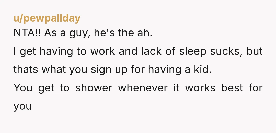 u/pewpallday NTA!! As a guy, he's the ah. I get having to work and lack of sleep sucks, but thats what you sign up for having a kid. You get...
