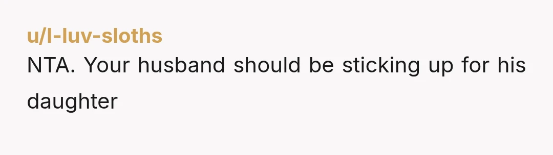 u/I-luv-sloths NTA. Your husband should be sticking up for his daughter