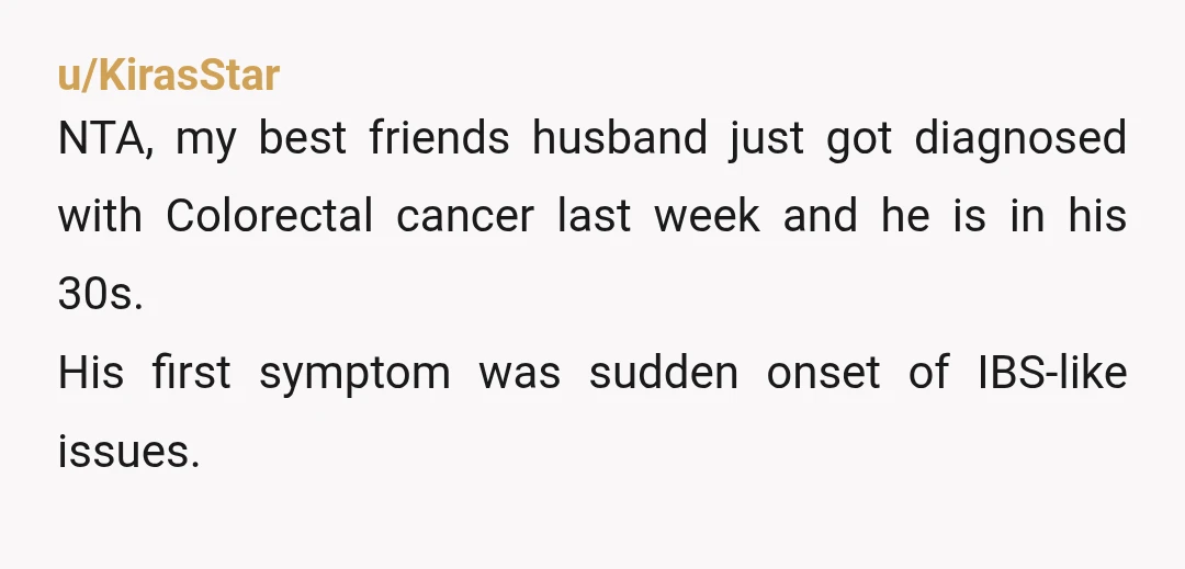 u/ksleeve724 NTA. My husband is only 36 and he was just diagnosed with stage 4 colorectal cancer days ago. Please, please, please go get checked if you feel anything off....