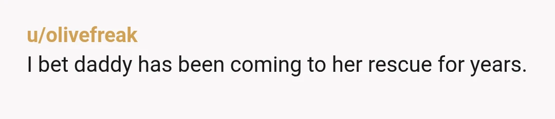 u/olivefreak
I bet daddy has been coming to her rescue for years.