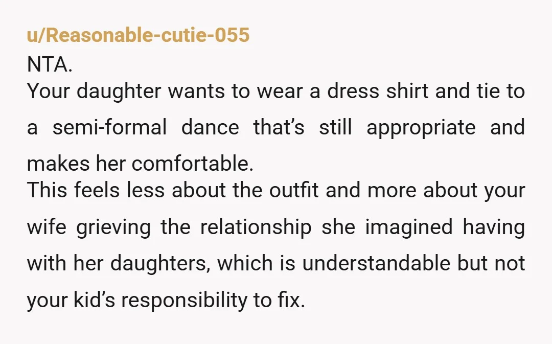 u/Reasonable-cutie-055 NTA. Your daughter wants to wear a dress shirt and tie to a semi-formal dance that’s still appropriate and makes her comfortable. This feels less about the outfit and...