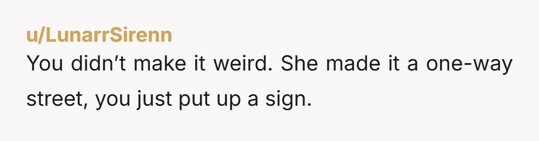 u/LunarrSirenn You didn’t make it weird. She made it a one-way street, you just put up a sign.