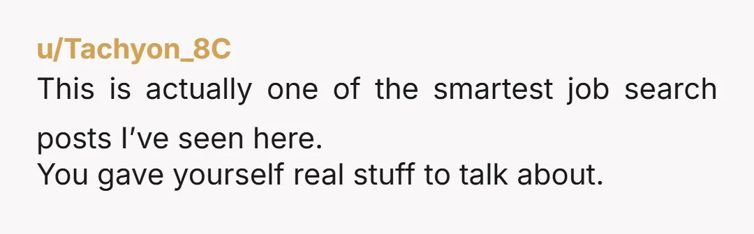 u/Tachyon_8C This is actually one of the smartest job search posts I’ve seen here. You gave yourself real stuff to talk about.