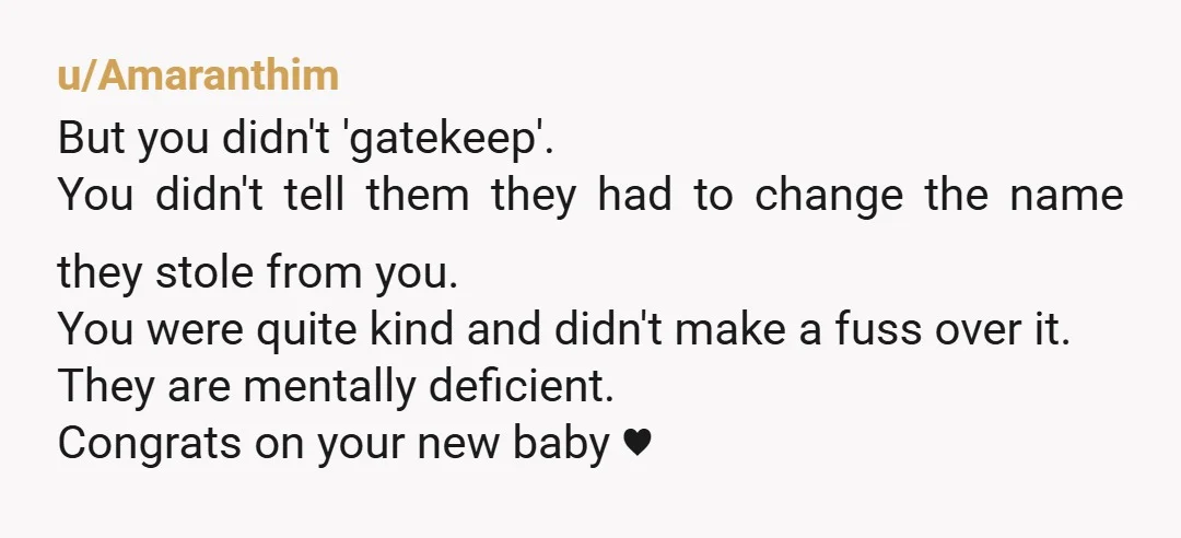 u/Amaranthim But you didn't 'gatekeep'. You didn't tell them they had to change the name they stole from you. You were quite kind and didn't make a fuss over it....