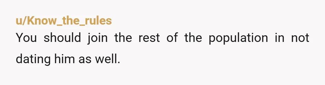 u/Know_the_rules
You should join the rest of the population in not dating him as well.
