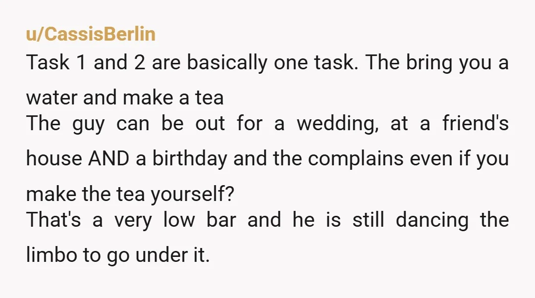 u/CassisBerlin Task 1 and 2 are basically one task. The bring you a water and make a tea The guy can be out for a wedding, at a friend's house...