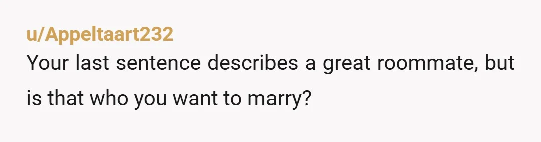 u/Appeltaart232 Your last sentence describes a great roommate, but is that who you want to marry?
