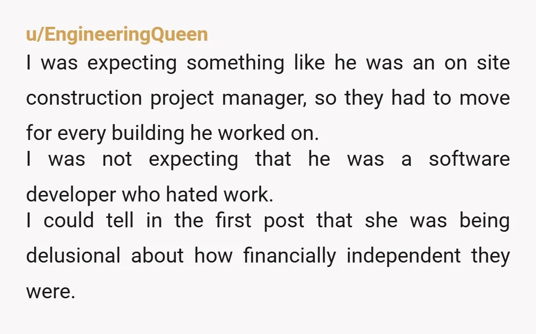 u/EngineeringQueen I was expecting something like he was an on site construction project manager, so they had to move for every building he worked on. I was not expecting that...