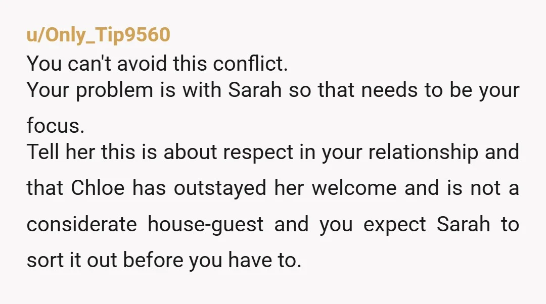 u/Only_Tip9560 You can't avoid this conflict. Your problem is with Sarah so that needs to be your focus. Tell her this is about respect in your relationship and that Chloe...