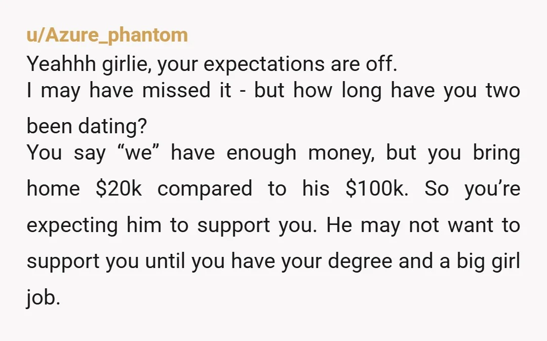 u/Azure_phantom Yeahhh girlie, your expectations are off. I may have missed it - but how long have you two been dating? You say “we” have enough money, but you bring...