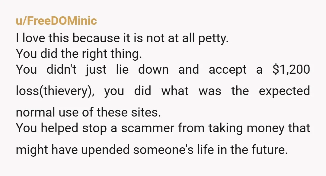 u/FreeDOMinic I love this because it is not at all petty. You did the right thing. You didn't just lie down and accept a $1,200 loss(thievery), you did what was...