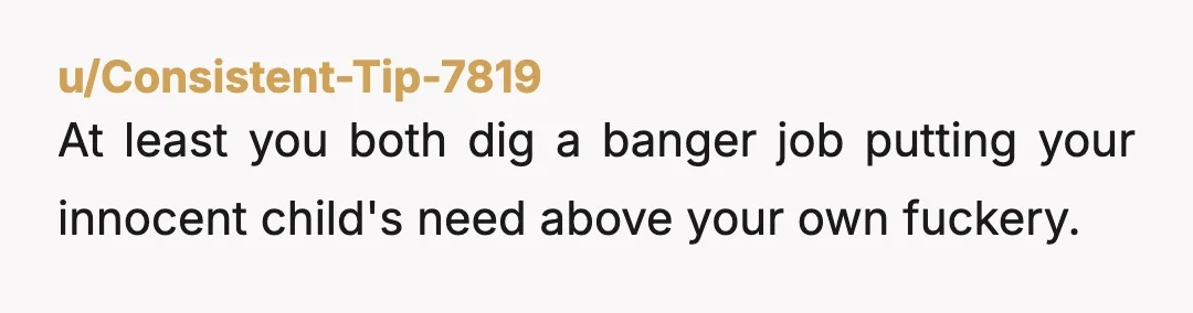 u/Consistent-Tip-7819
At least you both dig a banger job putting your innocent child's need above your own fuckery.