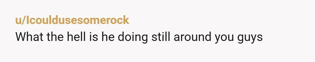 u/Icouldusesomerock
What the hell is he doing still around you guys