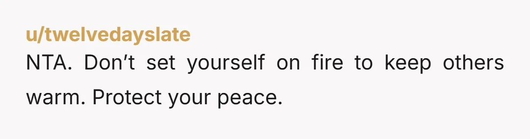 u/twelvedayslate
NTA. Don’t set yourself on fire to keep others warm. Protect your peace.