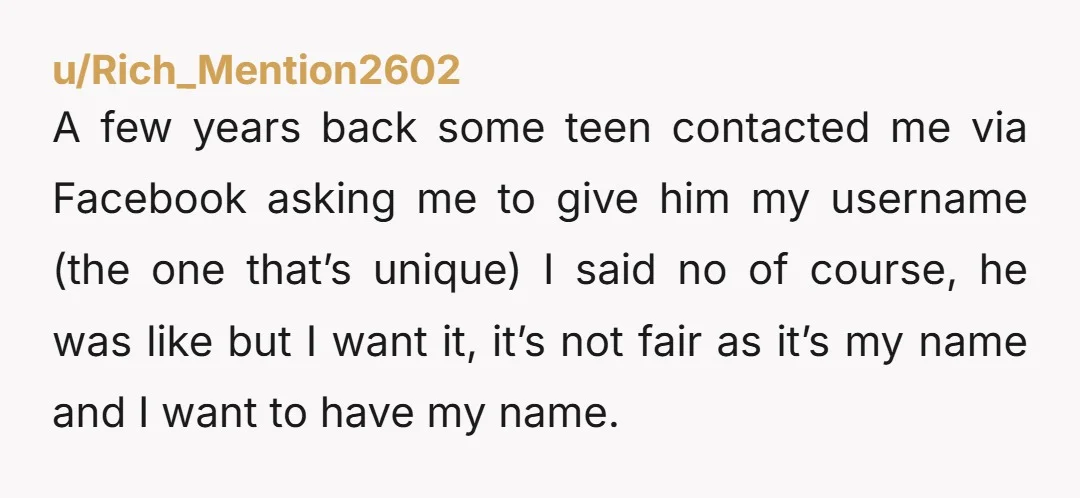 u/Rich_Mention2602 A few years back some teen contacted me via Facebook asking me to give him my username (the one that’s unique) I said no of course, he was like...