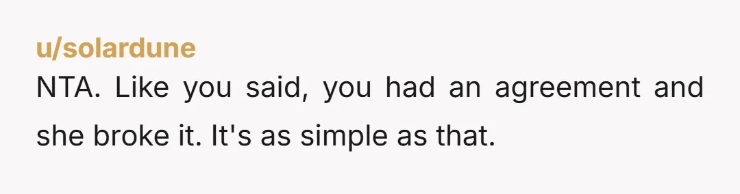 u/solardune NTA. Like you said, you had an agreement and she broke it. It's as simple as that.