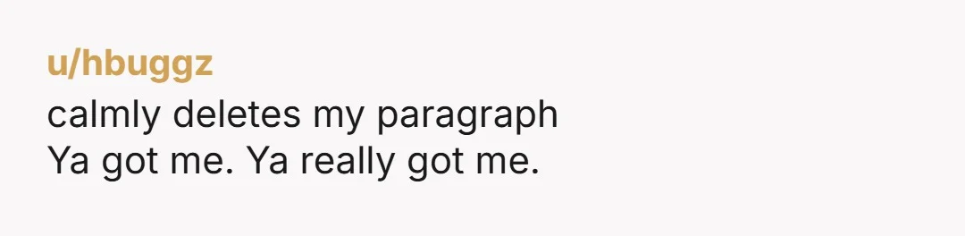 u/hbuggz calmly deletes my paragraph Ya got me. Ya really got me.