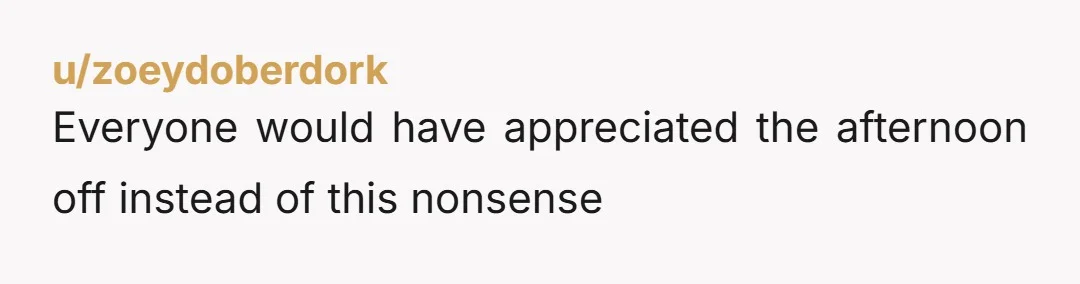 u/zoeydoberdork
Everyone would have appreciated the afternoon off instead of this nonsense