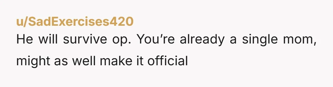 u/SadExercises420
He will survive op. You’re already a single mom, might as well make it official 