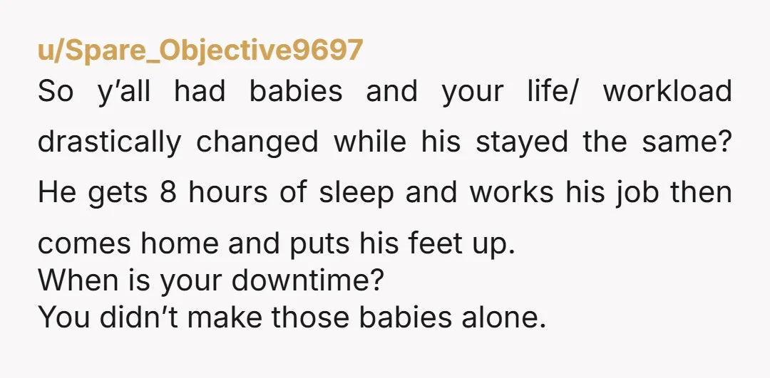 u/klmoran I’m not a twin parent but that is irrelevant here, your husband is a jerk and treating you horribly. You are working at least 2 full time jobs with...