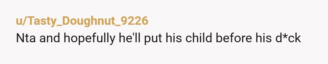 u/Tasty_Doughnut_9226
Nta and hopefully he'll put his child before his d*ck