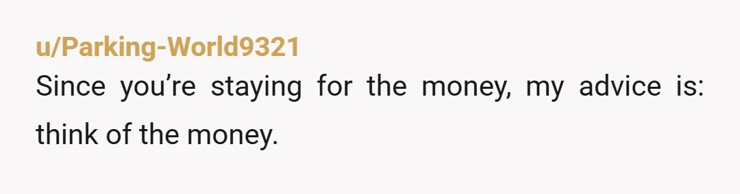 u/Parking-World9321
Since you’re staying for the money, my advice is: think of the money.