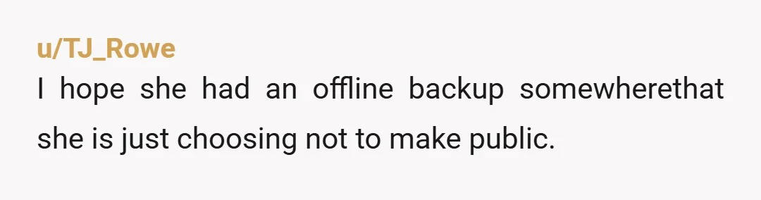 u/TJ_Rowe
I hope she had an offline backup somewherethat she is just choosing not to make public.