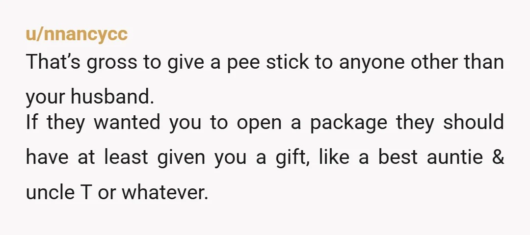 u/nnancycc That’s gross to give a pee stick to anyone other than your husband. If they wanted you to open a package they should have at least given you a...