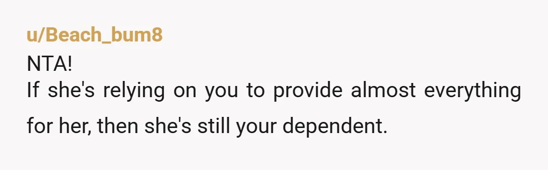u/Beach_bum8 NTA! If she's relying on you to provide almost everything for her, then she's still your dependent.