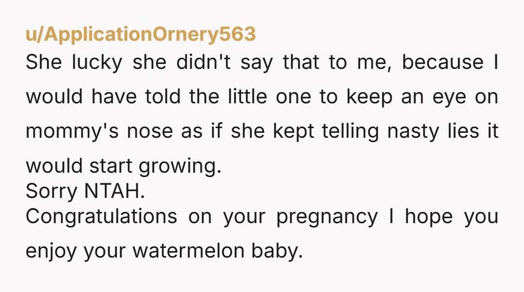 u/ApplicationOrnery563 She lucky she didn't say that to me, because I would have told the little one to keep an eye on mommy's nose as if she kept telling nasty...