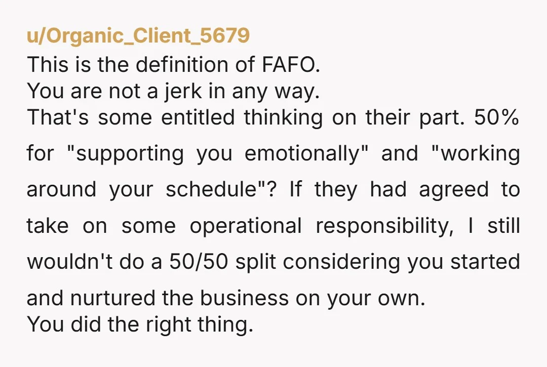u/Organic_Client_5679 This is the definition of FAFO. You are not a jerk in any way. That's some entitled thinking on their part. 50% for "supporting you emotionally" and "working around...