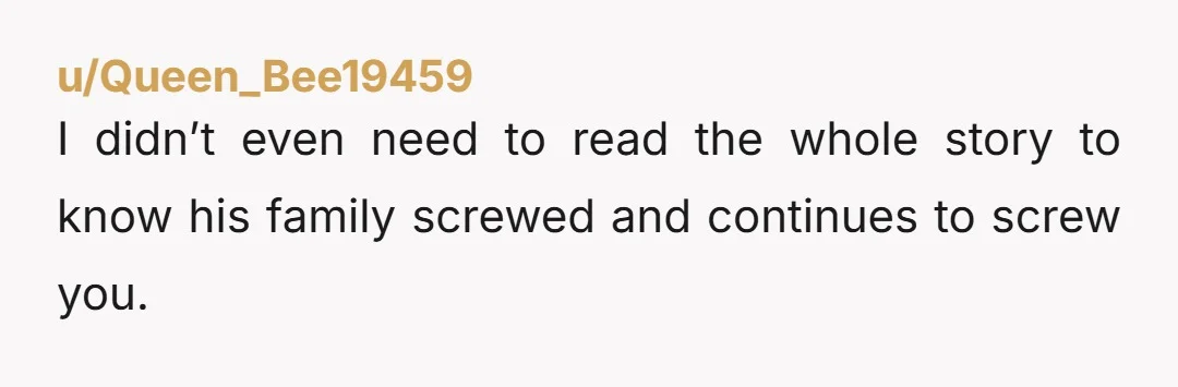 u/Queen_Bee19459
I didn’t even need to read the whole story to know his family screwed and continues to screw you.
