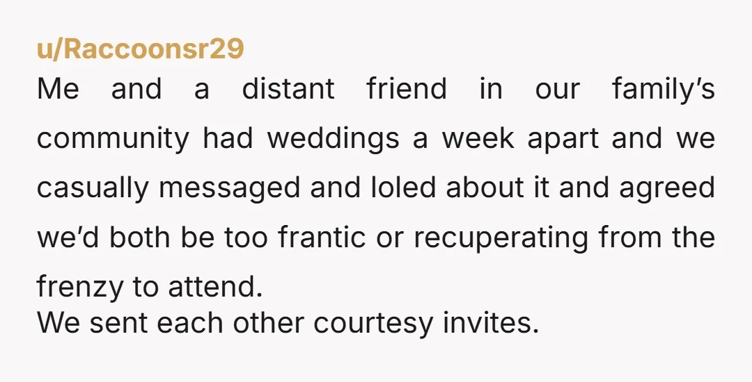 u/Raccoonsr29 Me and a distant friend in our family’s community had weddings a week apart and we casually messaged and loled about it and agreed we’d both be too frantic...