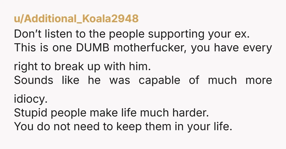u/Additional_Koala2948 Don’t listen to the people supporting your ex. This is one DUMB motherfucker, you have every right to break up with him. Sounds like he was capable of much...