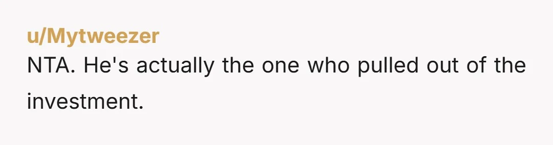u/Mytweezer
NTA. He's actually the one who pulled out of the investment.