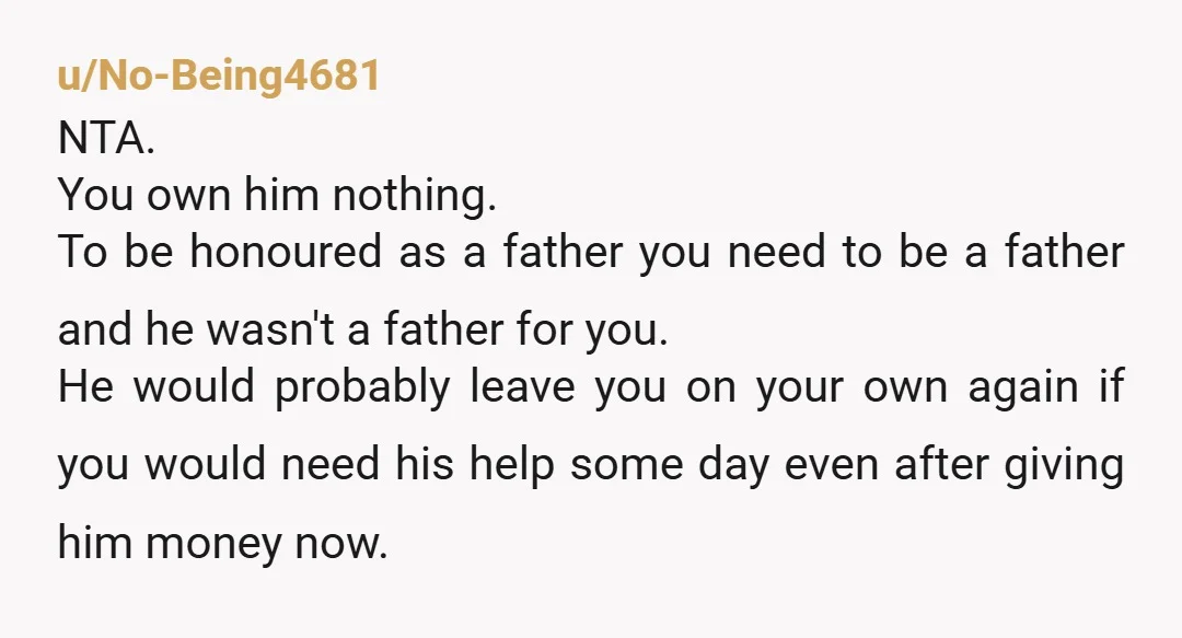 u/No-Being4681 NTA.  You own him nothing. To be honoured as a father you need to be a father and he wasn't a father for you. He would probably leave you...