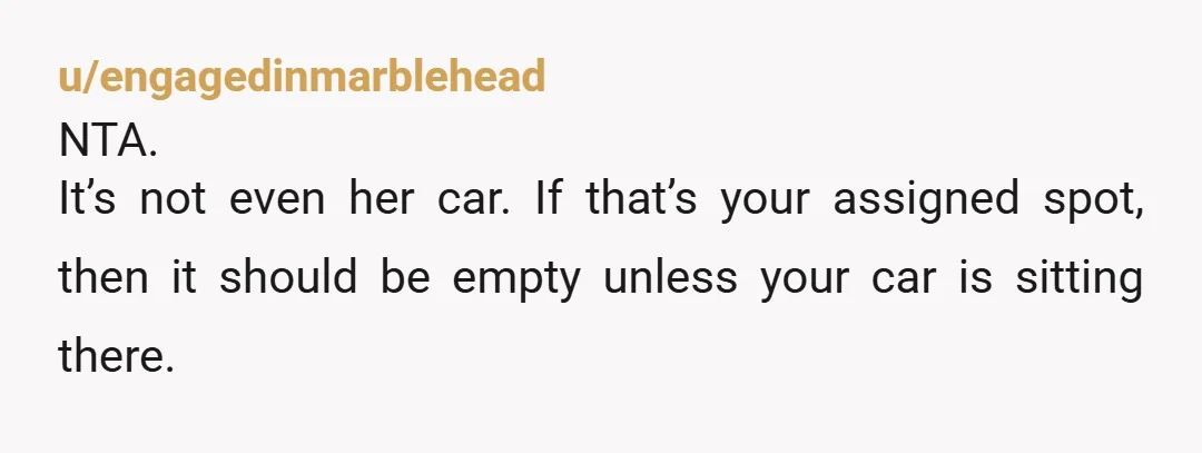 u/engagedinmarblehead
NTA.
It’s not even her car. If that’s your assigned spot, then it should be empty unless your car is sitting there.