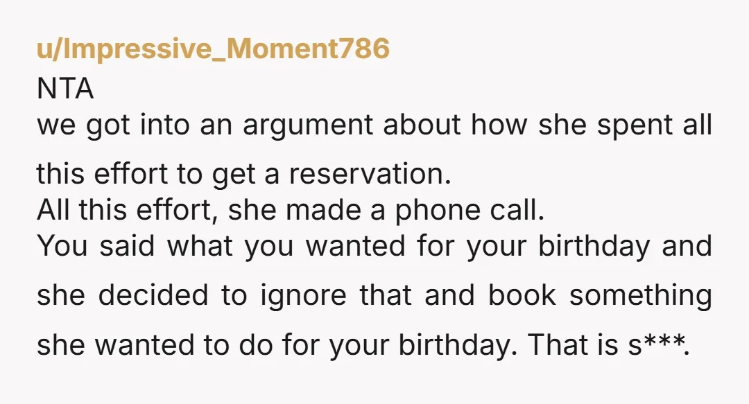 u/Impressive_Moment786 NTA we got into an argument about how she spent all this effort to get a reservation. All this effort, she made a phone call. You said what you...