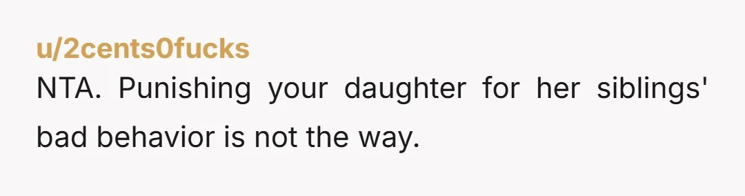 u/2cents0fucks
NTA. Punishing your daughter for her siblings' bad behavior is not the way.