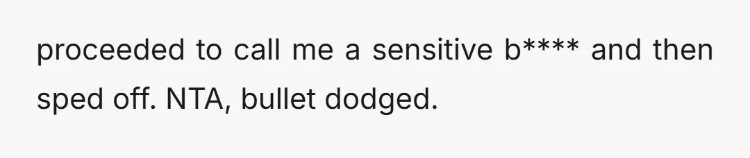 proceeded to call me a sensitive b**** and then sped off. NTA, bullet dodged.