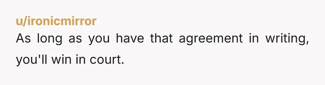 u/ironicmirror
As long as you have that agreement in writing, you'll win in court.