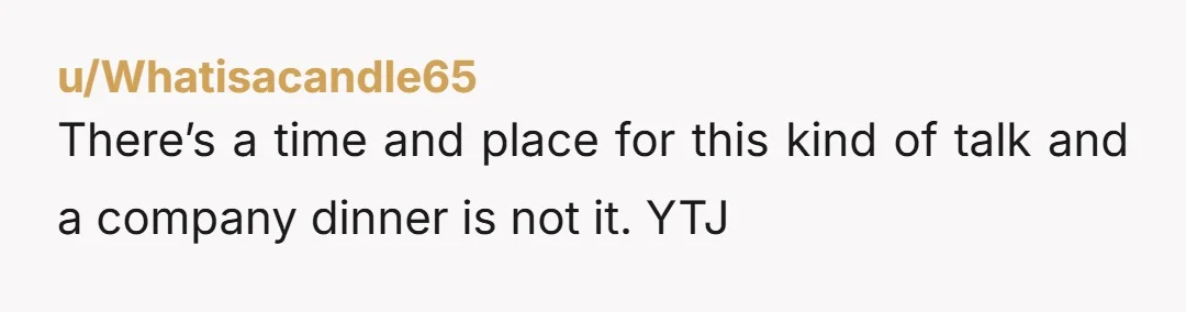 u/Whatisacandle65
There’s a time and place for this kind of talk and a company dinner is not it.  YTJ