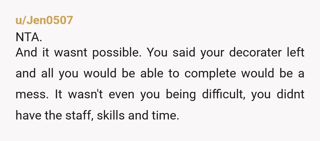 u/Jen0507 NTA. And it wasnt possible. You said your decorater left and all you would be able to complete would be a mess. It wasn't even you being difficult, you...
